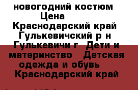 новогодний костюм › Цена ­ 500 - Краснодарский край, Гулькевичский р-н, Гулькевичи г. Дети и материнство » Детская одежда и обувь   . Краснодарский край